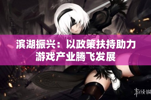滨湖振兴：以政策扶持助力游戏产业腾飞发展