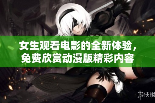 女生观看电影的全新体验，免费欣赏动漫版精彩内容