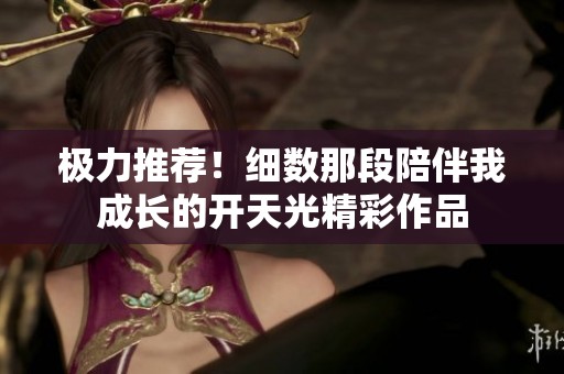 极力推荐！细数那段陪伴我成长的开天光精彩作品