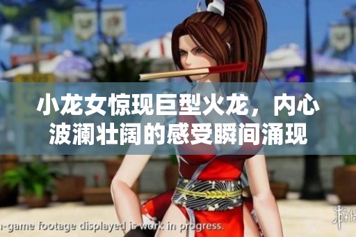小龙女惊现巨型火龙，内心波澜壮阔的感受瞬间涌现