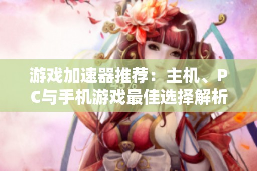 游戏加速器推荐：主机、PC与手机游戏最佳选择解析