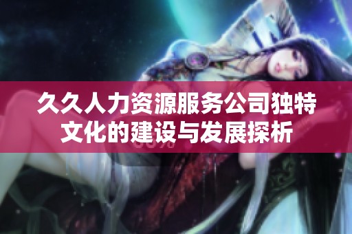 久久人力资源服务公司独特文化的建设与发展探析
