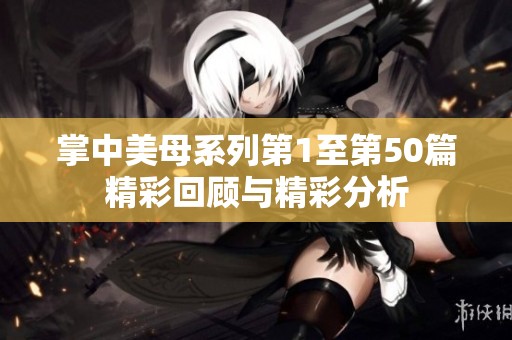 掌中美母系列第1至第50篇精彩回顾与精彩分析