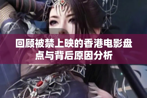 回顾被禁上映的香港电影盘点与背后原因分析