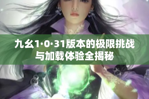 九幺1·0·31版本的极限挑战与加载体验全揭秘