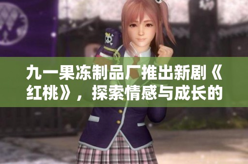 九一果冻制品厂推出新剧《红桃》，探索情感与成长的故事
