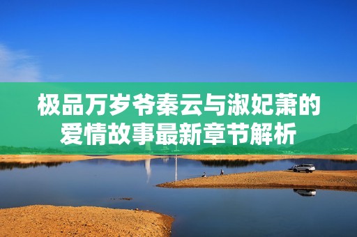 极品万岁爷秦云与淑妃萧的爱情故事最新章节解析