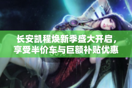 长安凯程焕新季盛大开启，享受半价车与巨额补贴优惠！
