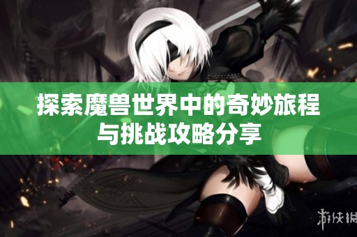 探索魔兽世界中的奇妙旅程与挑战攻略分享