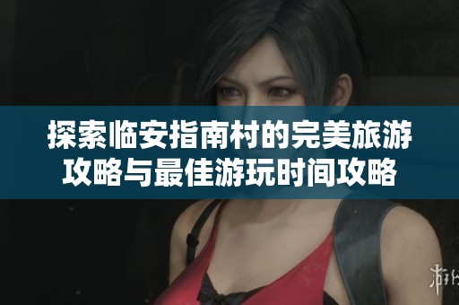 探索临安指南村的完美旅游攻略与最佳游玩时间攻略