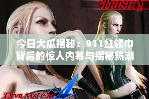 今日大瓜揭秘：911红领巾背后的惊人内幕与揭秘热潮