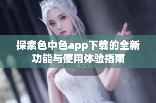 探索色中色app下载的全新功能与使用体验指南