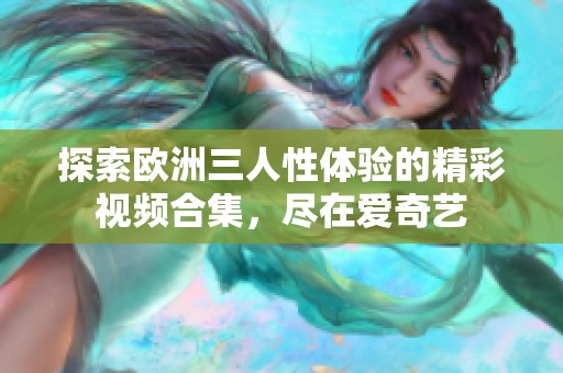 探索欧洲三人性体验的精彩视频合集，尽在爱奇艺
