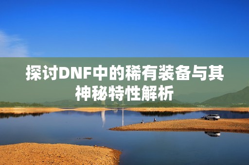 探讨DNF中的稀有装备与其神秘特性解析