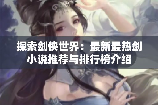 探索剑侠世界：最新最热剑小说推荐与排行榜介绍