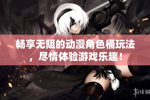 畅享无阻的动漫角色桶玩法，尽情体验游戏乐趣！
