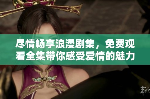 尽情畅享浪漫剧集，免费观看全集带你感受爱情的魅力