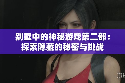 别墅中的神秘游戏第二部：探索隐藏的秘密与挑战