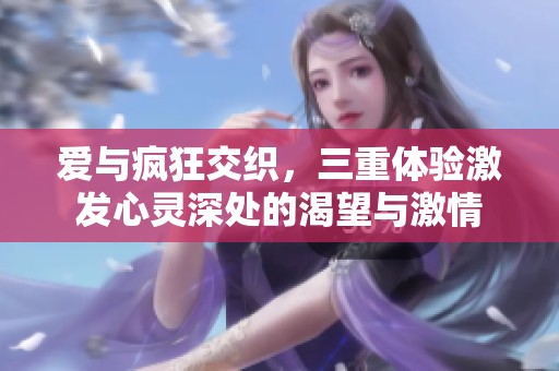 爱与疯狂交织，三重体验激发心灵深处的渴望与激情