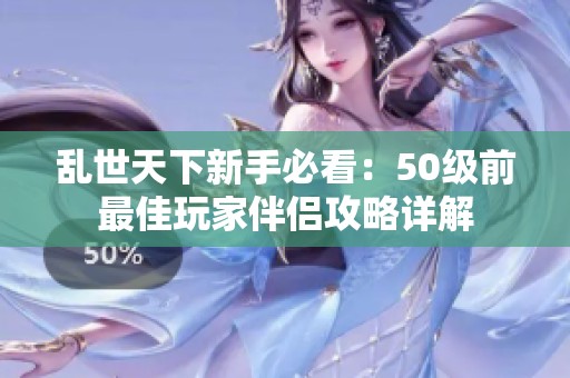 乱世天下新手必看：50级前最佳玩家伴侣攻略详解