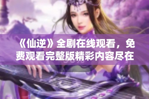 《仙逆》全剧在线观看，免费观看完整版精彩内容尽在其中