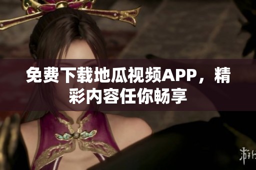 免费下载地瓜视频APP，精彩内容任你畅享