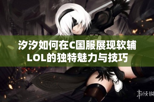 汐汐如何在C国服展现软辅LOL的独特魅力与技巧
