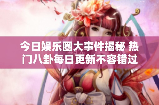 今日娱乐圈大事件揭秘 热门八卦每日更新不容错过