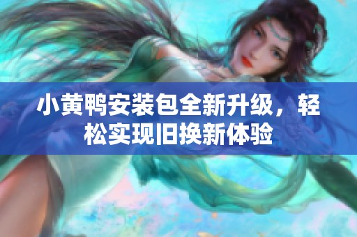 小黄鸭安装包全新升级，轻松实现旧换新体验