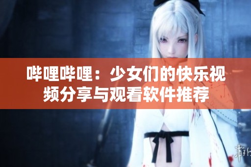哔哩哔哩：少女们的快乐视频分享与观看软件推荐