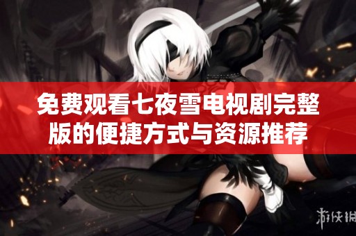 免费观看七夜雪电视剧完整版的便捷方式与资源推荐