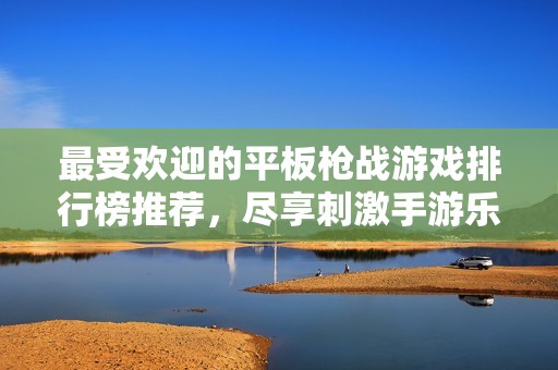 最受欢迎的平板枪战游戏排行榜推荐，尽享刺激手游乐趣