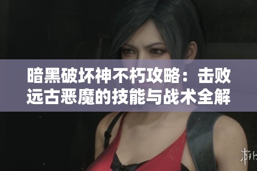 暗黑破坏神不朽攻略：击败远古恶魔的技能与战术全解析