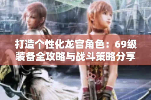 打造个性化龙宫角色：69级装备全攻略与战斗策略分享