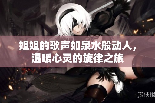姐姐的歌声如泉水般动人，温暖心灵的旋律之旅
