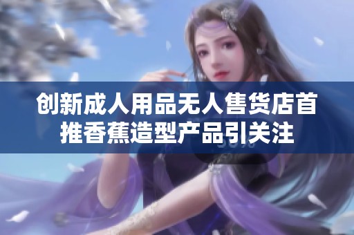 创新成人用品无人售货店首推香蕉造型产品引关注