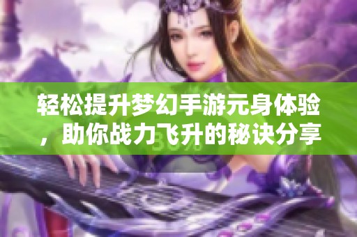 轻松提升梦幻手游元身体验，助你战力飞升的秘诀分享
