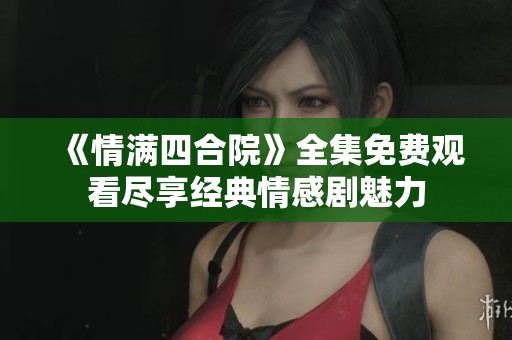《情满四合院》全集免费观看尽享经典情感剧魅力