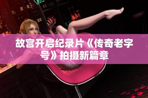 故宫开启纪录片《传奇老字号》拍摄新篇章