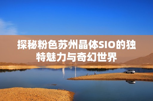探秘粉色苏州晶体SIO的独特魅力与奇幻世界
