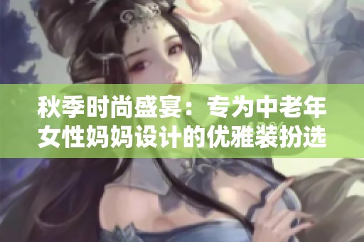 秋季时尚盛宴：专为中老年女性妈妈设计的优雅装扮选择