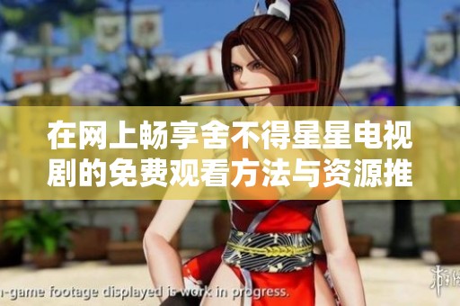 在网上畅享舍不得星星电视剧的免费观看方法与资源推荐