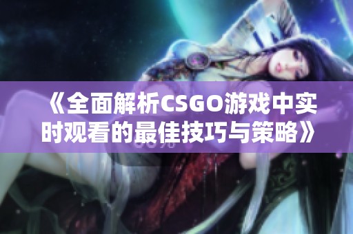 《全面解析CSGO游戏中实时观看的最佳技巧与策略》