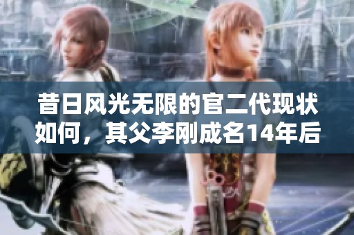 昔日风光无限的官二代现状如何，其父李刚成名14年后故事揭秘