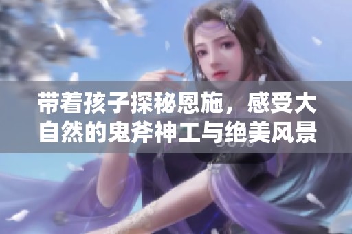 带着孩子探秘恩施，感受大自然的鬼斧神工与绝美风景