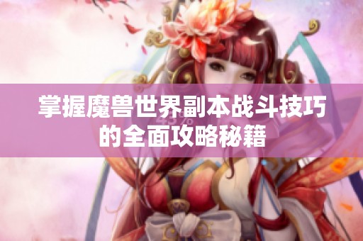 掌握魔兽世界副本战斗技巧的全面攻略秘籍