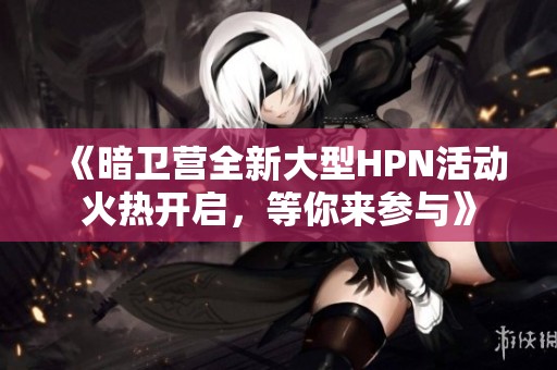 《暗卫营全新大型HPN活动火热开启，等你来参与》