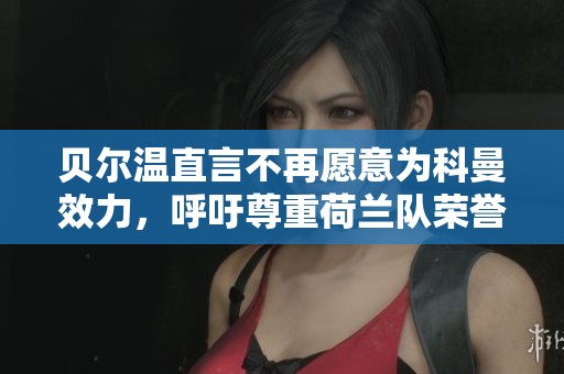 贝尔温直言不再愿意为科曼效力，呼吁尊重荷兰队荣誉