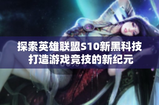 探索英雄联盟S10新黑科技 打造游戏竞技的新纪元