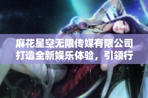 麻花星空无限传媒有限公司打造全新娱乐体验，引领行业潮流